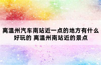 离温州汽车南站近一点的地方有什么好玩的 离温州南站近的景点